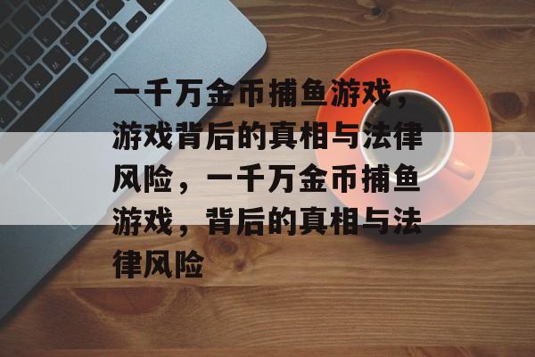 一千万金币捕鱼游戏,游戏背后的真相与法律风险,一千万金币捕鱼游戏,背后的真相与法律风险 一千万金币捕鱼游戏,游戏背后的真相与法律风险,一千万金币捕鱼游戏,背后的真相与法律风险