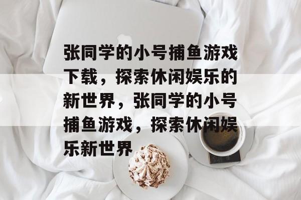 张同学的小号捕鱼游戏下载，探索休闲娱乐的新世界，张同学的小号捕鱼游戏，探索休闲娱乐新世界