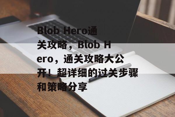 Blob Hero通关攻略,Blob Hero,通关攻略大公开!超详细的过关步骤和策略分享 Blob Hero通关攻略,Blob Hero,通关攻略大公开!超详细的过关步骤和策略分享