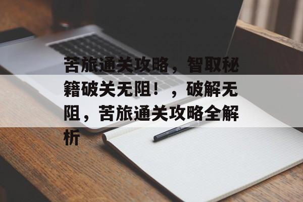 苦旅通关攻略,智取秘籍破关无阻!,破解无阻,苦旅通关攻略全解析 苦旅通关攻略,智取秘籍破关无阻!,破解无阻,苦旅通关攻略全解析
