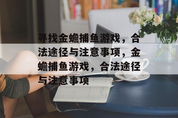 寻找金蟾捕鱼游戏,合法途径与注意事项,金蟾捕鱼游戏,合法途径与注意事项 寻找金蟾捕鱼游戏,合法途径与注意事项,金蟾捕鱼游戏,合法途径与注意事项
