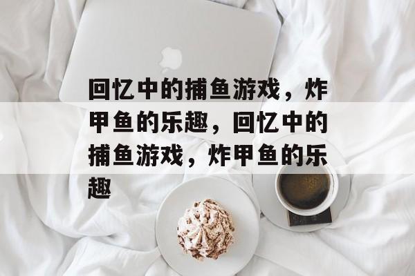 回忆中的捕鱼游戏,炸甲鱼的乐趣,回忆中的捕鱼游戏,炸甲鱼的乐趣 回忆中的捕鱼游戏,炸甲鱼的乐趣,回忆中的捕鱼游戏,炸甲鱼的乐趣