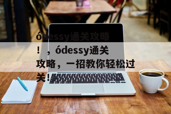 ódessy通关攻略!,ódessy通关攻略,一招教你轻松过关! ódessy通关攻略!,ódessy通关攻略,一招教你轻松过关!