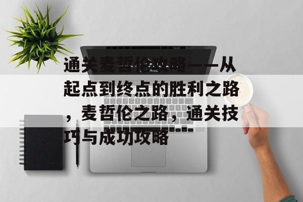 通关麦哲伦攻略——从起点到终点的胜利之路,麦哲伦之路,通关技巧与成功攻略 通关麦哲伦攻略——从起点到终点的胜利之路,麦哲伦之路,通关技巧与成功攻略