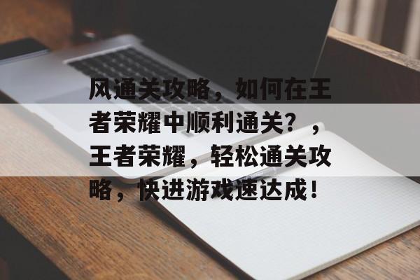 风通关攻略,如何在王者荣耀中顺利通关?,王者荣耀,轻松通关攻略,快进游戏速达成! 风通关攻略,如何在王者荣耀中顺利通关?,王者荣耀,轻松通关攻略,快进游戏速达成!