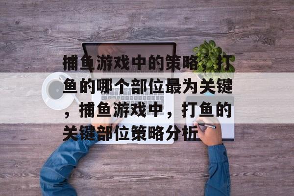 捕鱼游戏中的策略,打鱼的哪个部位最为关键,捕鱼游戏中,打鱼的关键部位策略分析 捕鱼游戏中的策略,打鱼的哪个部位最为关键,捕鱼游戏中,打鱼的关键部位策略分析