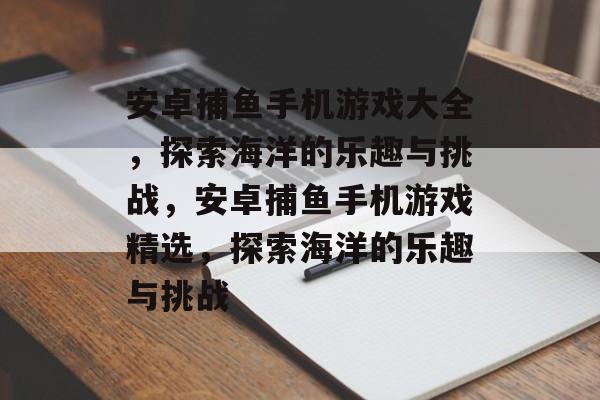 安卓捕鱼手机游戏大全，探索海洋的乐趣与挑战，安卓捕鱼手机游戏精选，探索海洋的乐趣与挑战