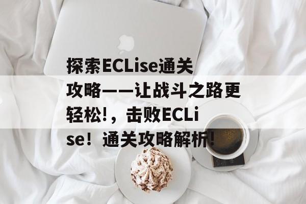 探索ECLise通关攻略——让战斗之路更轻松!,击败ECLise!通关攻略解析! 探索ECLise通关攻略——让战斗之路更轻松!,击败ECLise!通关攻略解析!