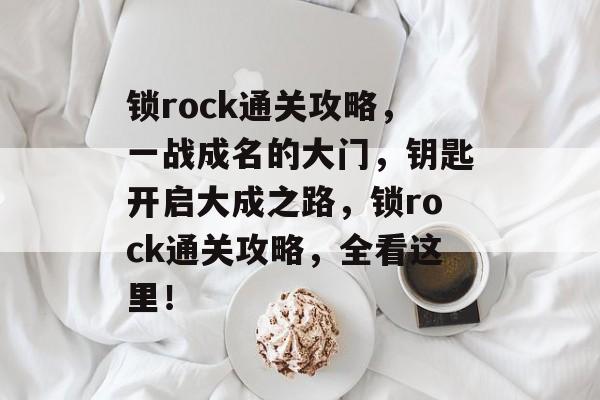 锁rock通关攻略，一战成名的大门，钥匙开启大成之路，锁rock通关攻略，全看这里！