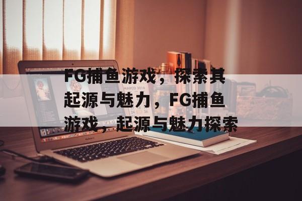 FG捕鱼游戏,探索其起源与魅力,FG捕鱼游戏,起源与魅力探索 FG捕鱼游戏,探索其起源与魅力,FG捕鱼游戏,起源与魅力探索