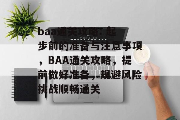 baa通关攻略: 起步前的准备与注意事项，BAA通关攻略，提前做好准备，规避风险挑战顺畅通关