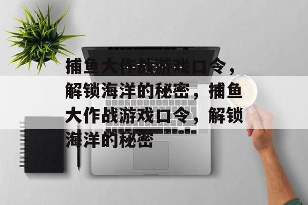 捕鱼大作战游戏口令,解锁海洋的秘密,捕鱼大作战游戏口令,解锁海洋的秘密 捕鱼大作战游戏口令,解锁海洋的秘密,捕鱼大作战游戏口令,解锁海洋的秘密