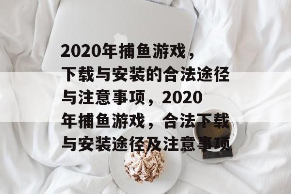 2020年捕鱼游戏,下载与安装的合法途径与注意事项,2020年捕鱼游戏,合法下载与安装途径及注意事项 2020年捕鱼游戏,下载与安装的合法途径与注意事项,2020年捕鱼游戏,合法下载与安装途径及注意事项