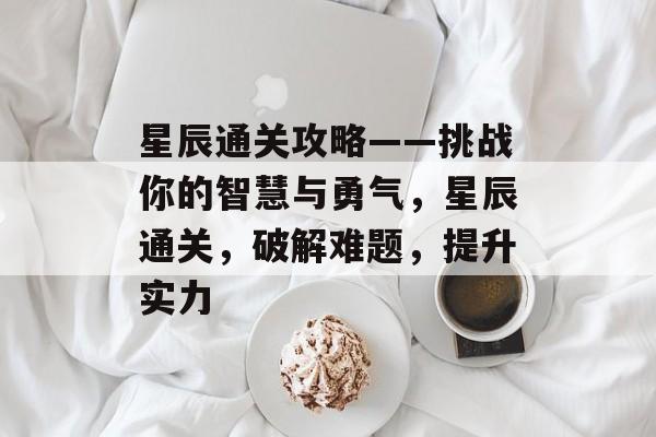 星辰通关攻略——挑战你的智慧与勇气,星辰通关,破解难题,提升实力 星辰通关攻略——挑战你的智慧与勇气,星辰通关,破解难题,提升实力