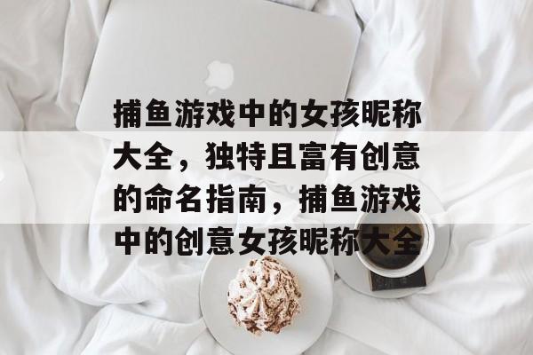 捕鱼游戏中的女孩昵称大全,独特且富有创意的命名指南,捕鱼游戏中的创意女孩昵称大全 捕鱼游戏中的女孩昵称大全,独特且富有创意的命名指南,捕鱼游戏中的创意女孩昵称大全