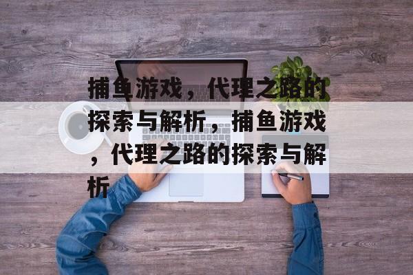 捕鱼游戏，代理之路的探索与解析，捕鱼游戏，代理之路的探索与解析