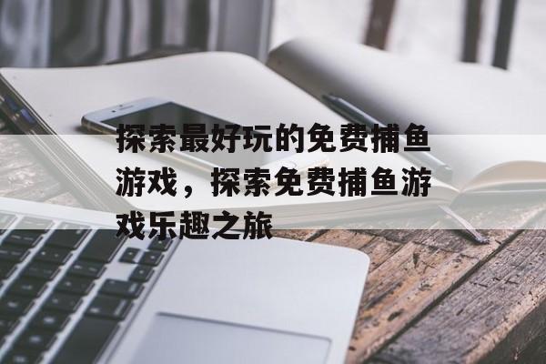 探索最好玩的免费捕鱼游戏，探索免费捕鱼游戏乐趣之旅