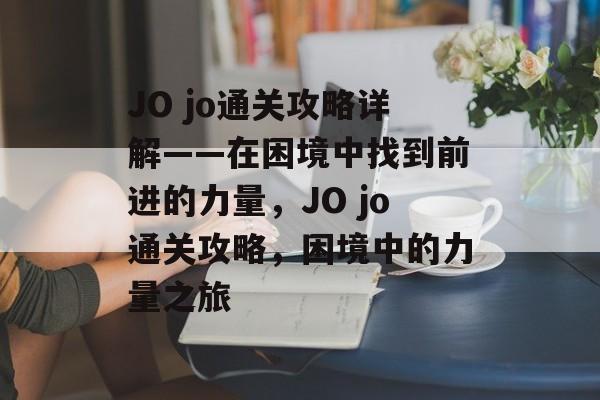 JO jo通关攻略详解——在困境中找到前进的力量,JO jo通关攻略,困境中的力量之旅 JO jo通关攻略详解——在困境中找到前进的力量,JO jo通关攻略,困境中的力量之旅