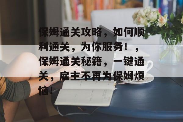保姆通关攻略,如何顺利通关,为你服务!,保姆通关秘籍,一键通关,雇主不再为保姆烦恼! 保姆通关攻略,如何顺利通关,为你服务!,保姆通关秘籍,一键通关,雇主不再为保姆烦恼!