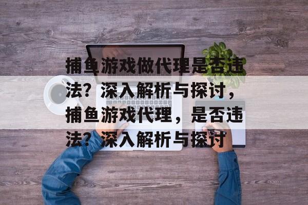 捕鱼游戏做代理是否违法?深入解析与探讨,捕鱼游戏代理,是否违法?深入解析与探讨 捕鱼游戏做代理是否违法?深入解析与探讨,捕鱼游戏代理,是否违法?深入解析与探讨
