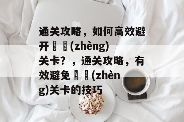 通关攻略,如何高效避开عر(zhèng)关卡?,通关攻略,有效避免عر(zhèng)关卡的技巧 通关攻略,如何高效避开عر(zhèng)关卡?,通关攻略,有效避免عر(zhèng)关卡的技巧