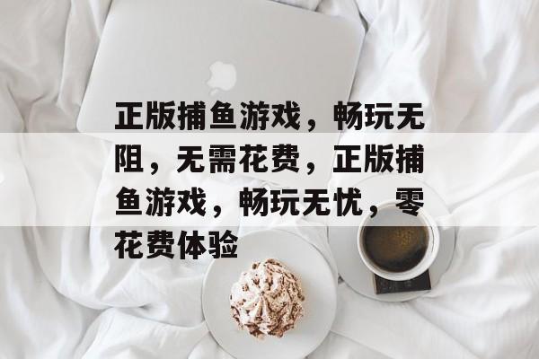 正版捕鱼游戏,畅玩无阻,无需花费,正版捕鱼游戏,畅玩无忧,零花费体验 正版捕鱼游戏,畅玩无阻,无需花费,正版捕鱼游戏,畅玩无忧,零花费体验