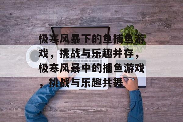 极寒风暴下的鱼捕鱼游戏,挑战与乐趣并存,极寒风暴中的捕鱼游戏,挑战与乐趣共舞 极寒风暴下的鱼捕鱼游戏,挑战与乐趣并存,极寒风暴中的捕鱼游戏,挑战与乐趣共舞