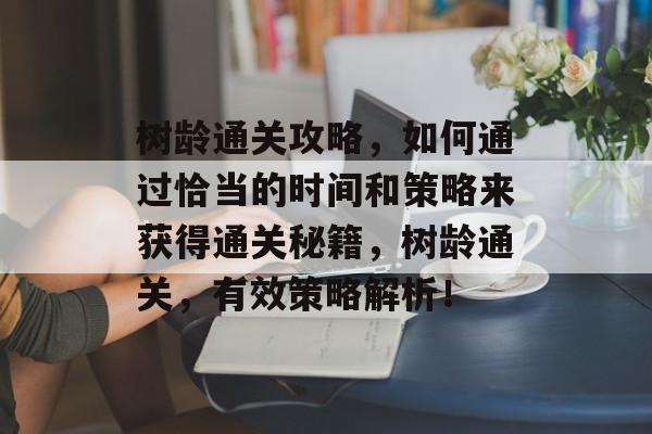 树龄通关攻略,如何通过恰当的时间和策略来获得通关秘籍,树龄通关,有效策略解析! 树龄通关攻略,如何通过恰当的时间和策略来获得通关秘籍,树龄通关,有效策略解析!