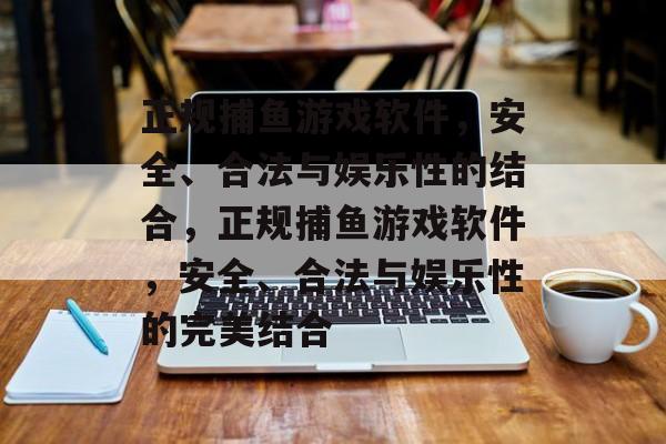 正规捕鱼游戏软件，安全、合法与娱乐性的结合，正规捕鱼游戏软件，安全、合法与娱乐性的完美结合