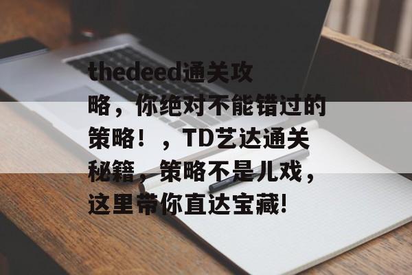 thedeed通关攻略,你绝对不能错过的策略!,TD艺达通关秘籍,策略不是儿戏,这里带你直达宝藏! thedeed通关攻略,你绝对不能错过的策略!,TD艺达通关秘籍,策略不是儿戏,这里带你直达宝藏!
