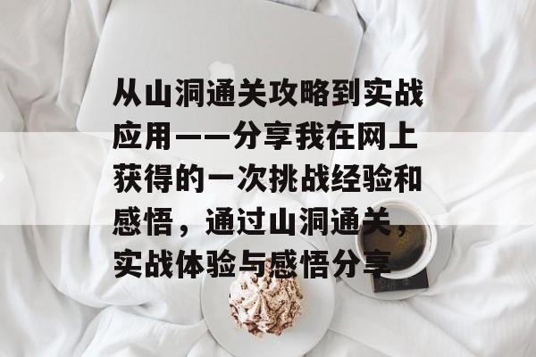 从山洞通关攻略到实战应用——分享我在网上获得的一次挑战经验和感悟，通过山洞通关，实战体验与感悟分享