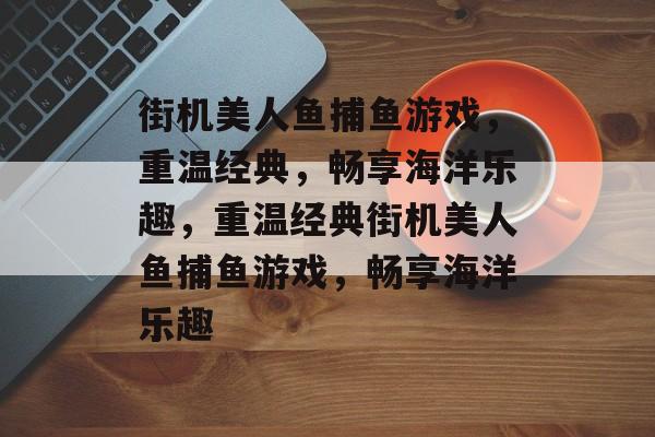街机美人鱼捕鱼游戏,重温经典,畅享海洋乐趣,重温经典街机美人鱼捕鱼游戏,畅享海洋乐趣 街机美人鱼捕鱼游戏,重温经典,畅享海洋乐趣,重温经典街机美人鱼捕鱼游戏,畅享海洋乐趣