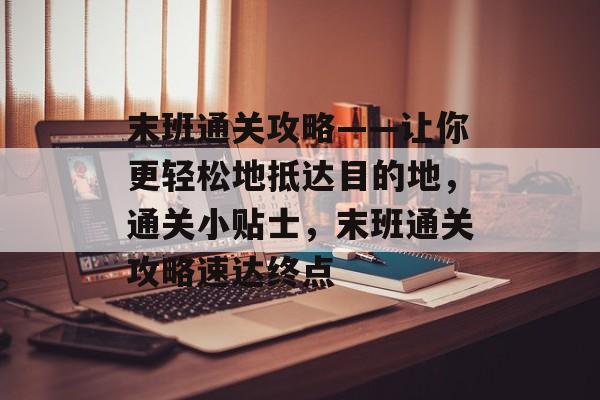 末班通关攻略——让你更轻松地抵达目的地,通关小贴士,末班通关攻略速达终点 末班通关攻略——让你更轻松地抵达目的地,通关小贴士,末班通关攻略速达终点