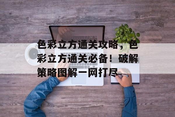 色彩立方通关攻略，色彩立方通关必备！破解策略图解一网打尽