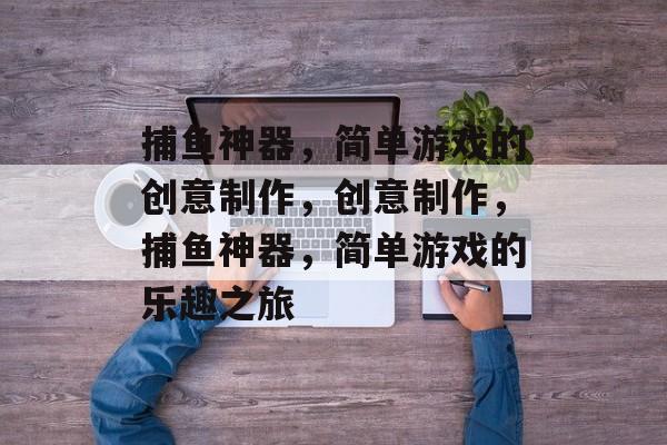 捕鱼神器,简单游戏的创意制作,创意制作,捕鱼神器,简单游戏的乐趣之旅 捕鱼神器,简单游戏的创意制作,创意制作,捕鱼神器,简单游戏的乐趣之旅