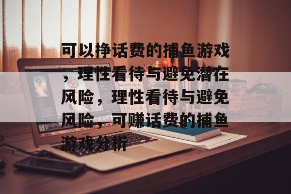 可以挣话费的捕鱼游戏,理性看待与避免潜在风险,理性看待与避免风险,可赚话费的捕鱼游戏分析 可以挣话费的捕鱼游戏,理性看待与避免潜在风险,理性看待与避免风险,可赚话费的捕鱼游戏分析