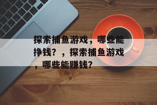 探索捕鱼游戏,哪些能挣钱?,探索捕鱼游戏,哪些能赚钱? 探索捕鱼游戏,哪些能挣钱?,探索捕鱼游戏,哪些能赚钱?