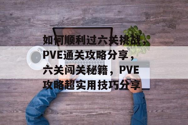 如何顺利过六关挑战,PVE通关攻略分享,六关闯关秘籍,PVE攻略超实用技巧分享 如何顺利过六关挑战,PVE通关攻略分享,六关闯关秘籍,PVE攻略超实用技巧分享