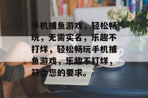 手机捕鱼游戏,轻松畅玩,无需实名,乐趣不打烊,轻松畅玩手机捕鱼游戏,乐趣不打烊,符合您的要求。 手机捕鱼游戏,轻松畅玩,无需实名,乐趣不打烊,轻松畅玩手机捕鱼游戏,乐趣不打烊,符合您的要求。