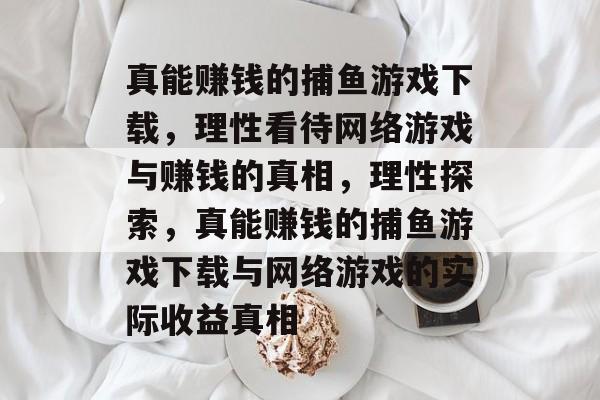 真能赚钱的捕鱼游戏下载,理性看待网络游戏与赚钱的真相,理性探索,真能赚钱的捕鱼游戏下载与网络游戏的实际收益真相 真能赚钱的捕鱼游戏下载,理性看待网络游戏与赚钱的真相,理性探索,真能赚钱的捕鱼游戏下载与网络游戏的实际收益真相