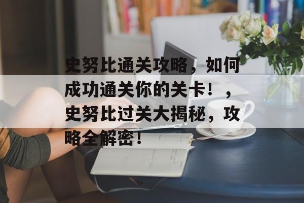 史努比通关攻略,如何成功通关你的关卡!,史努比过关大揭秘,攻略全解密! 史努比通关攻略,如何成功通关你的关卡!,史努比过关大揭秘,攻略全解密!