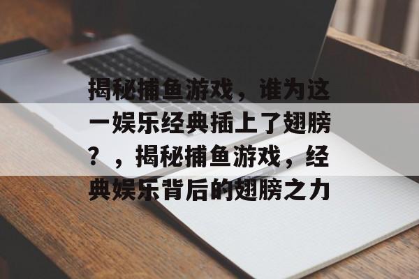 揭秘捕鱼游戏,谁为这一娱乐经典插上了翅膀?,揭秘捕鱼游戏,经典娱乐背后的翅膀之力 揭秘捕鱼游戏,谁为这一娱乐经典插上了翅膀?,揭秘捕鱼游戏,经典娱乐背后的翅膀之力