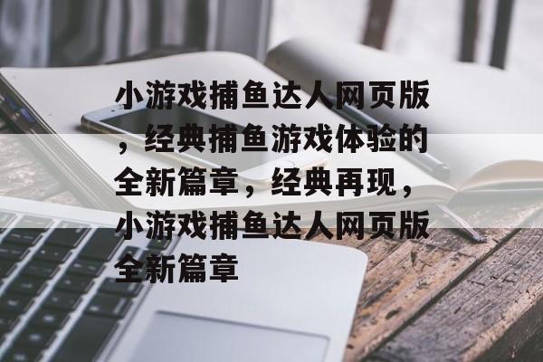小游戏捕鱼达人网页版,经典捕鱼游戏体验的全新篇章,经典再现,小游戏捕鱼达人网页版全新篇章 小游戏捕鱼达人网页版,经典捕鱼游戏体验的全新篇章,经典再现,小游戏捕鱼达人网页版全新篇章