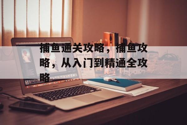 捕鱼通关攻略,捕鱼攻略,从入门到精通全攻略 捕鱼通关攻略,捕鱼攻略,从入门到精通全攻略