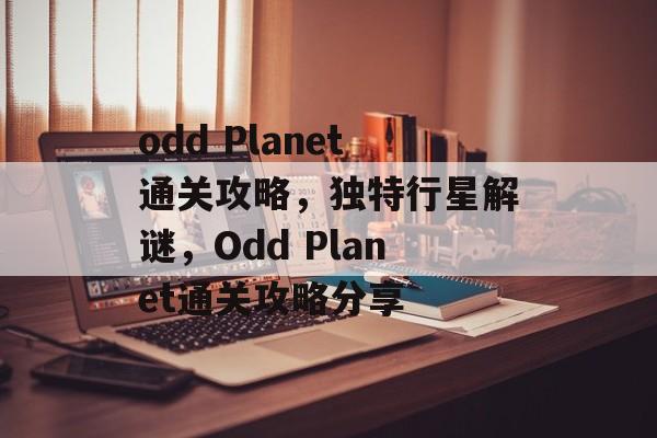 odd Planet通关攻略,独特行星解谜,Odd Planet通关攻略分享 odd Planet通关攻略,独特行星解谜,Odd Planet通关攻略分享