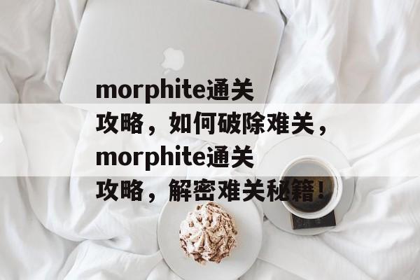morphite通关攻略，如何破除难关，morphite通关攻略，解密难关秘籍！