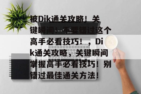 被Dik通关攻略!关键瞬间!不要错过这个高手必看技巧!,Dik通关攻略,关键瞬间掌握高手必看技巧!别错过最佳通关方法! 被Dik通关攻略!关键瞬间!不要错过这个高手必看技巧!,Dik通关攻略,关键瞬间掌握高手必看技巧!别错过最佳通关方法!