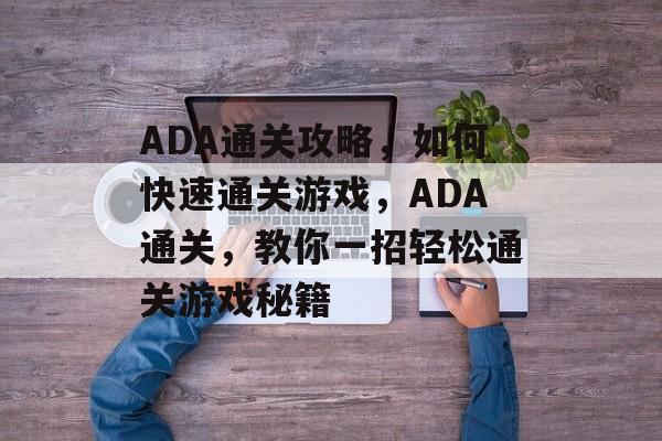 ADA通关攻略,如何快速通关游戏,ADA通关,教你一招轻松通关游戏秘籍 ADA通关攻略,如何快速通关游戏,ADA通关,教你一招轻松通关游戏秘籍