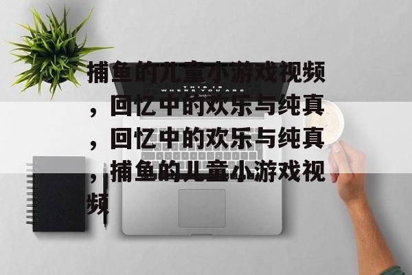 捕鱼的儿童小游戏视频,回忆中的欢乐与纯真,回忆中的欢乐与纯真,捕鱼的儿童小游戏视频 捕鱼的儿童小游戏视频,回忆中的欢乐与纯真,回忆中的欢乐与纯真,捕鱼的儿童小游戏视频