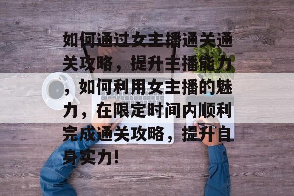 如何通过女主播通关通关攻略,提升主播能力,如何利用女主播的魅力,在限定时间内顺利完成通关攻略,提升自身实力! 如何通过女主播通关通关攻略,提升主播能力,如何利用女主播的魅力,在限定时间内顺利完成通关攻略,提升自身实力!